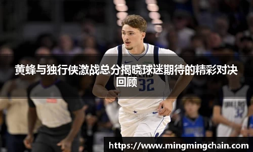 z6mg黄蜂与独行侠激战总分揭晓球迷期待的精彩对决回顾