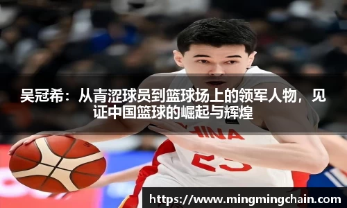 吴冠希：从青涩球员到篮球场上的领军人物，见证中国篮球的崛起与辉煌